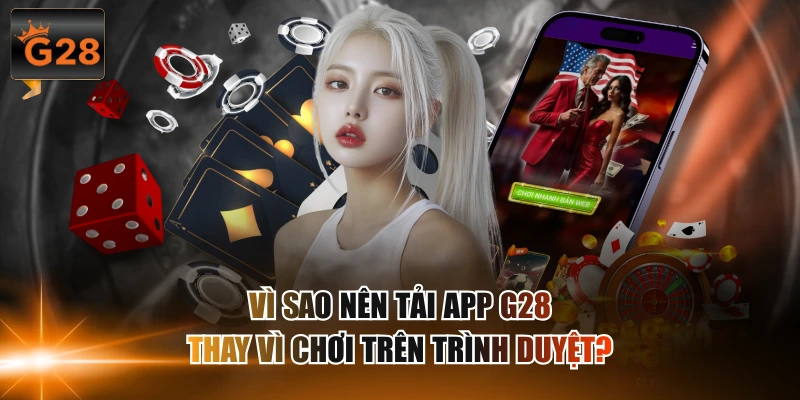 Vì sao nên tải app G28 thay vì chơi trên trình duyệt?